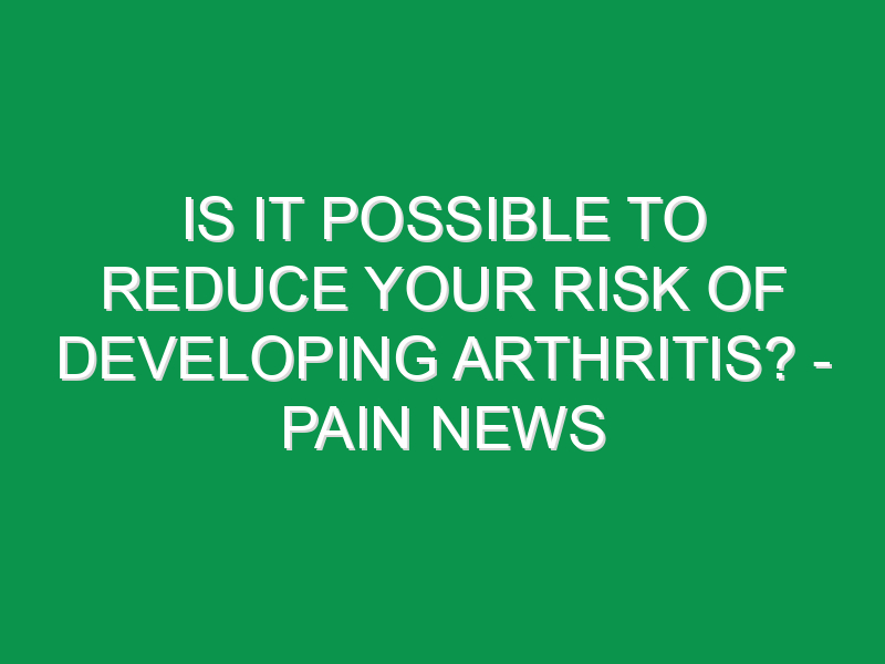 Is It Possible To Reduce Your Risk Of Developing Arthritis? - Pain News