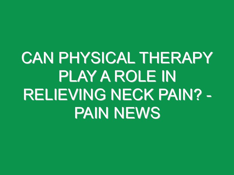 Can Physical Therapy Play A Role In Relieving Neck Pain? - Pain News